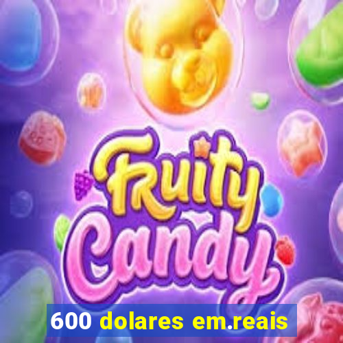 600 dolares em.reais